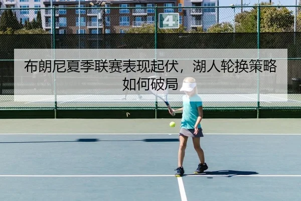 布朗尼夏季联赛表现起伏，湖人轮换策略如何破局