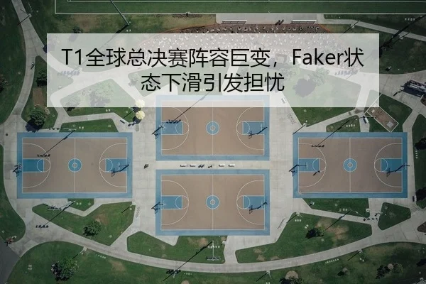 T1全球总决赛阵容巨变，Faker状态下滑引发担忧