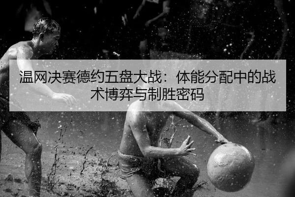 温网决赛德约五盘大战：体能分配中的战术博弈与制胜密码