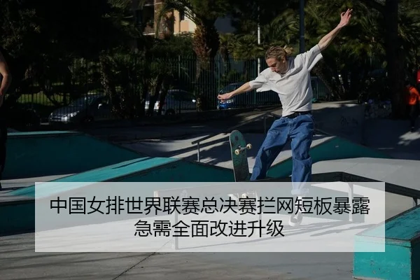 中国女排世界联赛总决赛拦网短板暴露 急需全面改进升级
